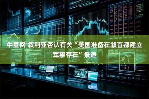 牛豆网 叙利亚否认有关“美国准备在叙首都建立军事存在”报道