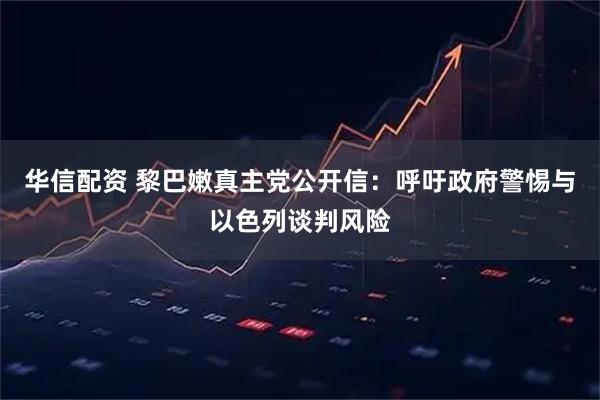 华信配资 黎巴嫩真主党公开信：呼吁政府警惕与以色列谈判风险
