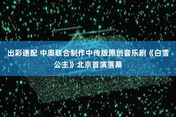 出彩速配 中奥联合制作中传版原创音乐剧《白雪公主》北京首演落幕