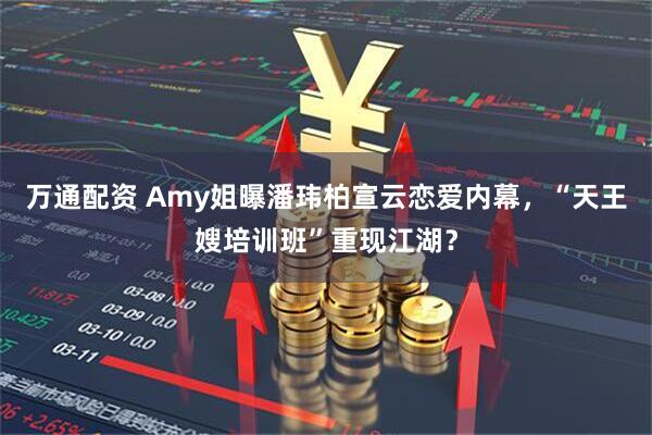 万通配资 Amy姐曝潘玮柏宣云恋爱内幕，“天王嫂培训班”重现江湖？