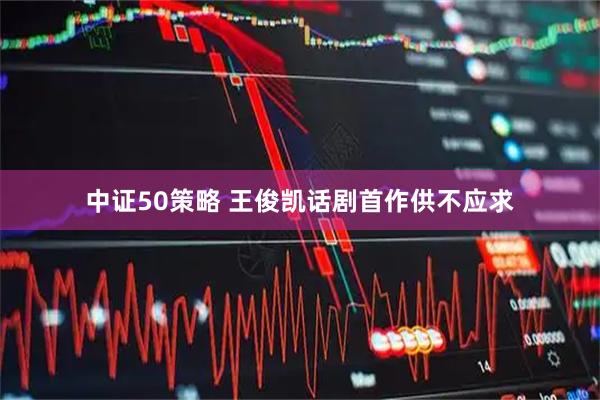 中证50策略 王俊凯话剧首作供不应求