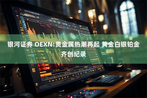银河证券 OEXN:贵金属热潮再起 黄金白银铂金齐创纪录