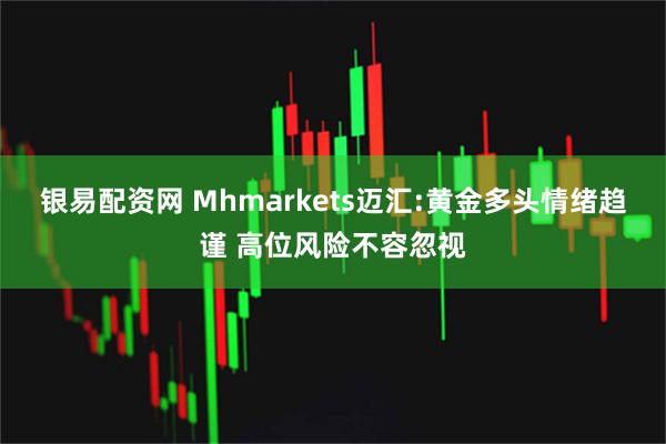 银易配资网 Mhmarkets迈汇:黄金多头情绪趋谨 高位风险不容忽视