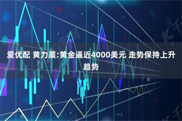 爱优配 黄力晨:黄金逼近4000美元 走势保持上升趋势