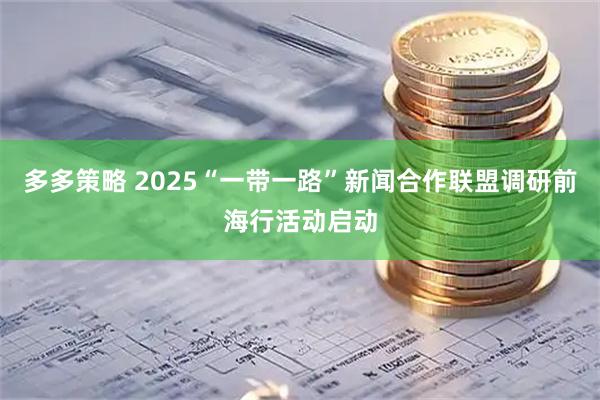 多多策略 2025“一带一路”新闻合作联盟调研前海行活动启动
