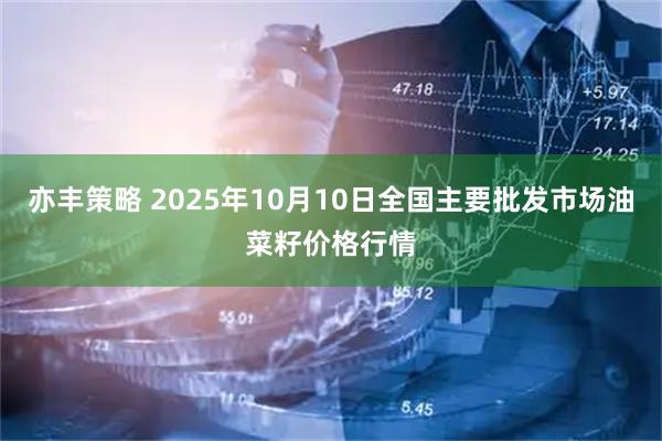亦丰策略 2025年10月10日全国主要批发市场油菜籽价格行情