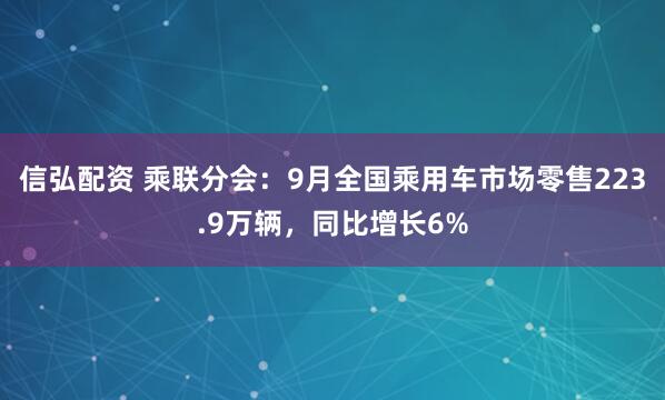 信弘配资 乘联分会：9月全国乘用车市场零售223.9万辆，同比增长6%