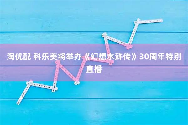 淘优配 科乐美将举办《幻想水浒传》30周年特别直播