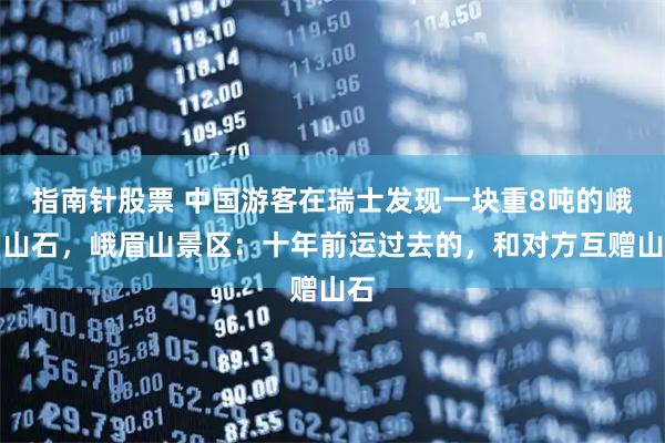 指南针股票 中国游客在瑞士发现一块重8吨的峨眉山石，峨眉山景区：十年前运过去的，和对方互赠山石