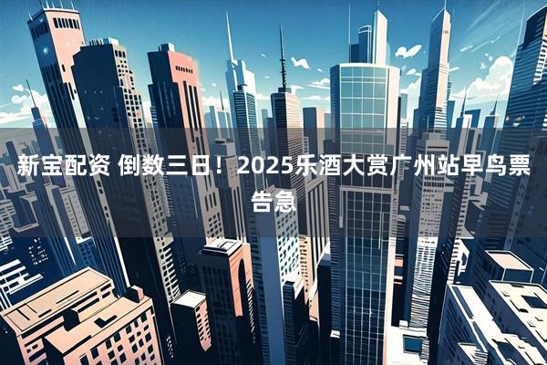 新宝配资 倒数三日！2025乐酒大赏广州站早鸟票告急