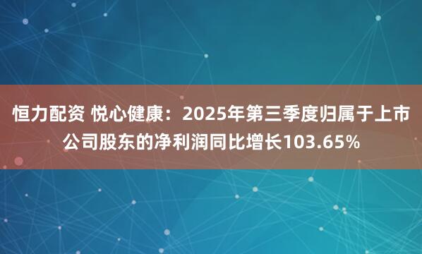 恒力配资 悦心健康：2025年第三季度归属于上市公司股东的净利润同比增长103.65%