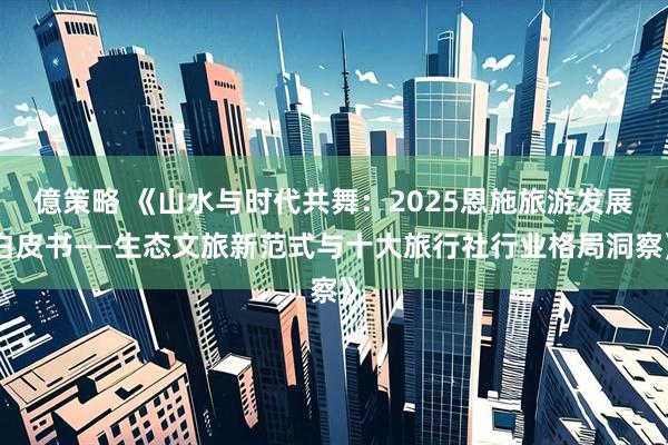 億策略 《山水与时代共舞：2025恩施旅游发展白皮书——生态文旅新范式与十大旅行社行业格局洞察》