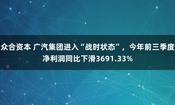 众合资本 广汽集团进入“战时状态”，今年前三季度净利润同比下滑3691.33%