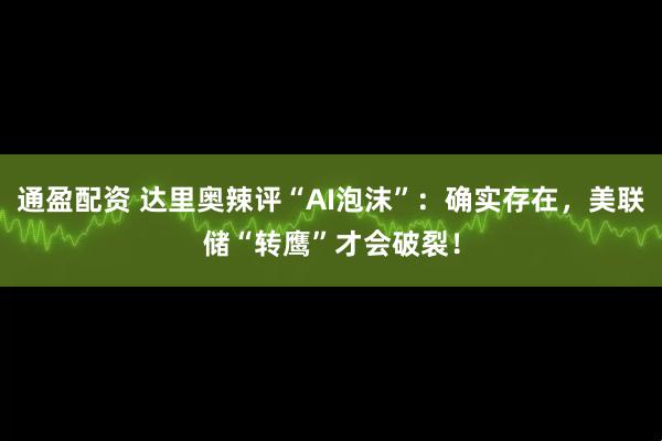 通盈配资 达里奥辣评“AI泡沫”：确实存在，美联储“转鹰”才会破裂！
