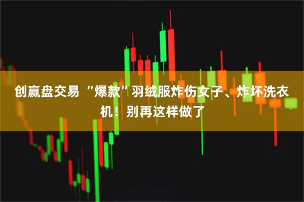 创赢盘交易 “爆款”羽绒服炸伤女子、炸坏洗衣机！别再这样做了