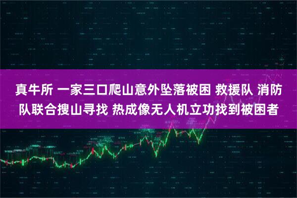 真牛所 一家三口爬山意外坠落被困 救援队 消防队联合搜山寻找 热成像无人机立功找到被困者