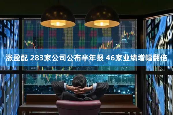 涨盈配 283家公司公布半年报 46家业绩增幅翻倍