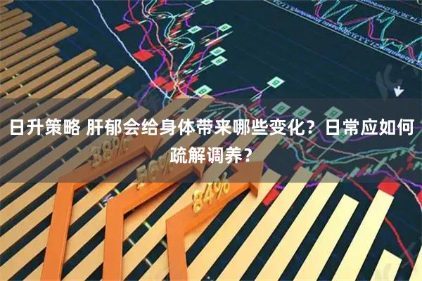 日升策略 肝郁会给身体带来哪些变化？日常应如何疏解调养？