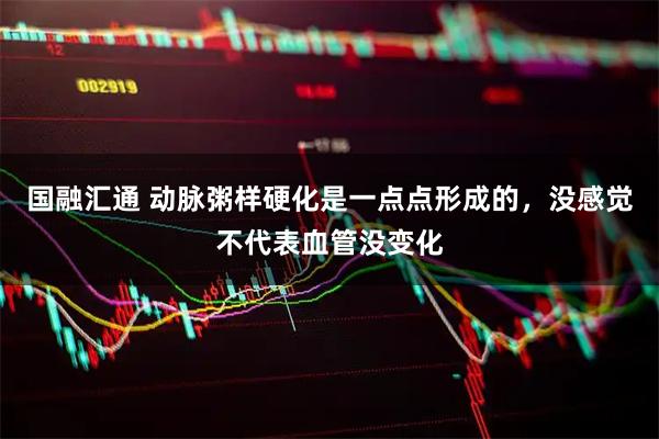 国融汇通 动脉粥样硬化是一点点形成的，没感觉不代表血管没变化