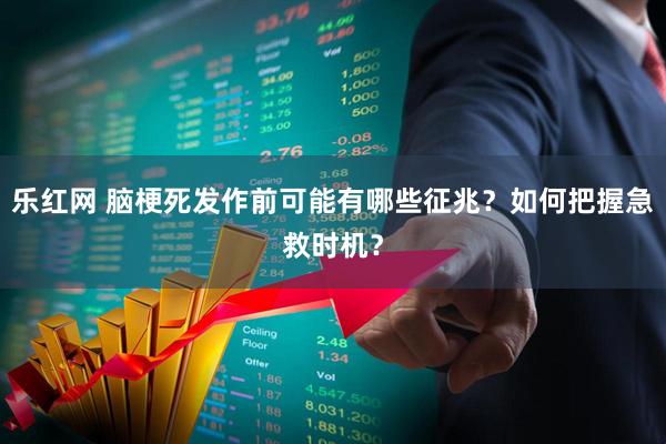 乐红网 脑梗死发作前可能有哪些征兆？如何把握急救时机？