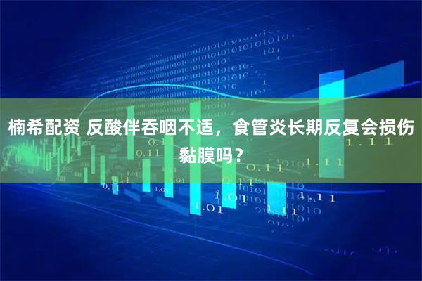 楠希配资 反酸伴吞咽不适，食管炎长期反复会损伤黏膜吗？